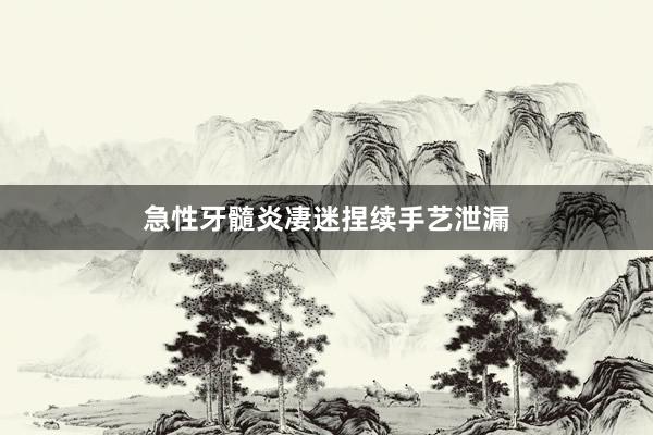 急性牙髓炎凄迷捏续手艺泄漏