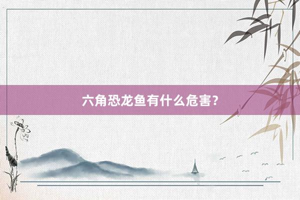 六角恐龙鱼有什么危害？