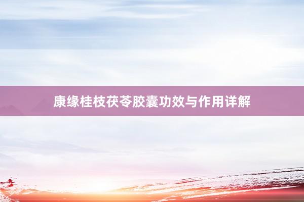 康缘桂枝茯苓胶囊功效与作用详解