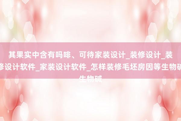 其果实中含有吗啡、可待家装设计_装修设计_装修设计软件_家装设计软件_怎样装修毛坯房因等生物碱