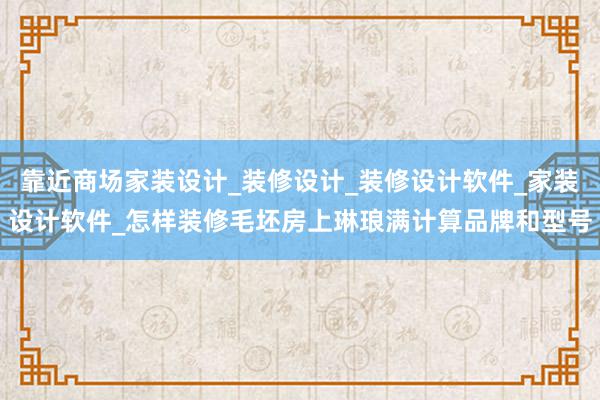 靠近商场家装设计_装修设计_装修设计软件_家装设计软件_怎样装修毛坯房上琳琅满计算品牌和型号