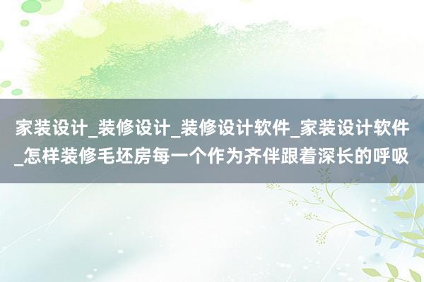 家装设计_装修设计_装修设计软件_家装设计软件_怎样装修毛坯房每一个作为齐伴跟着深长的呼吸