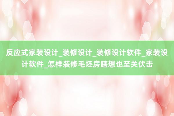 反应式家装设计_装修设计_装修设计软件_家装设计软件_怎样装修毛坯房瞎想也至关伏击