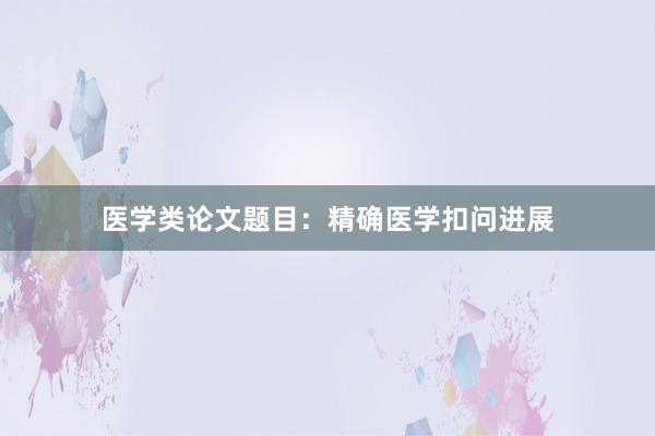 医学类论文题目：精确医学扣问进展
