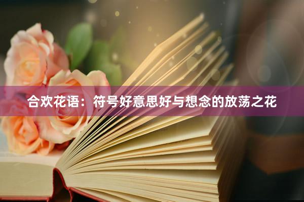 合欢花语：符号好意思好与想念的放荡之花