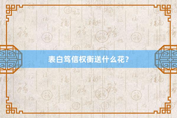 表白笃信权衡送什么花？