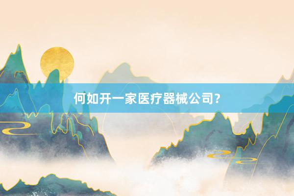 何如开一家医疗器械公司？