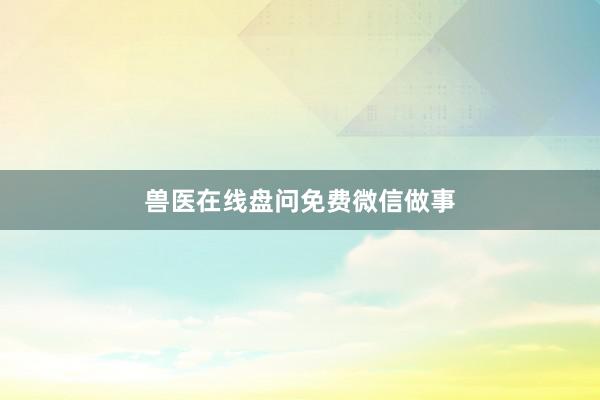 兽医在线盘问免费微信做事
